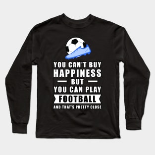 You Can't Buy Happiness But You Can Play Football / Soccer - And That's Pretty Close Long Sleeve T-Shirt